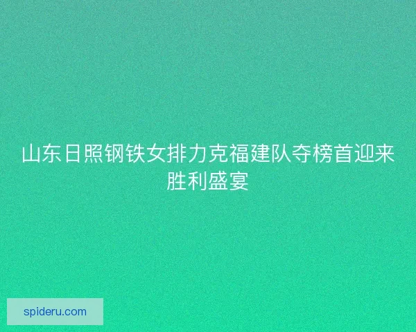 山东日照钢铁女排力克福建队夺榜首迎来胜利盛宴 山东日照钢铁女排力克福建队夺榜首迎来胜利盛宴