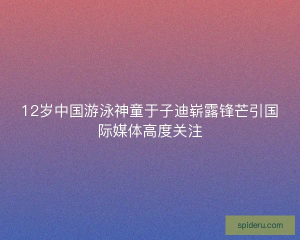 12岁中国游泳神童于子迪崭露锋芒引国际媒体高度关注