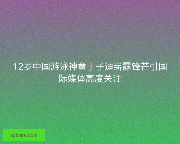 12岁中国游泳神童于子迪崭露锋芒引国际媒体高度关注 12岁中国游泳神童于子迪崭露锋芒引国际媒体高度关注