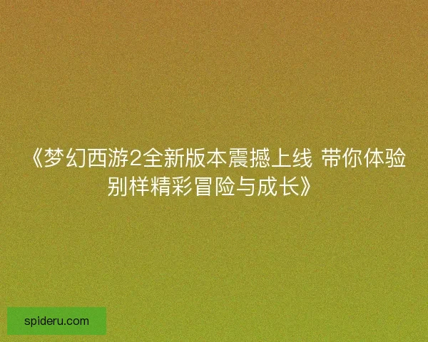 《梦幻西游2全新版本震撼上线 带你体验别样精彩冒险与成长》 《梦幻西游2全新版本震撼上线 带你体验别样精彩冒险与成长》