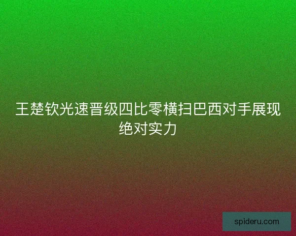 王楚钦光速晋级四比零横扫巴西对手展现绝对实力