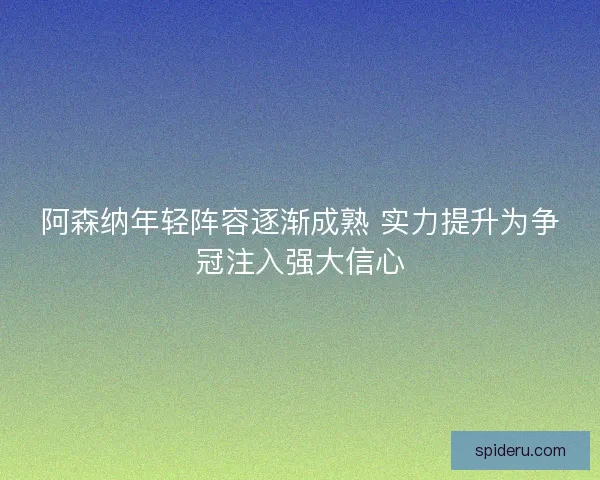 阿森纳年轻阵容逐渐成熟 实力提升为争冠注入强大信心