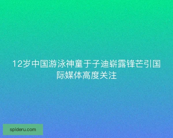 12岁中国游泳神童于子迪崭露锋芒引国际媒体高度关注