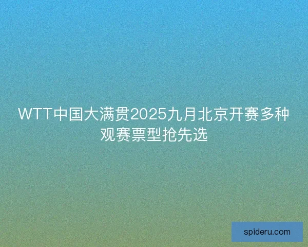 WTT中国大满贯2025九月北京开赛多种观赛票型抢先选