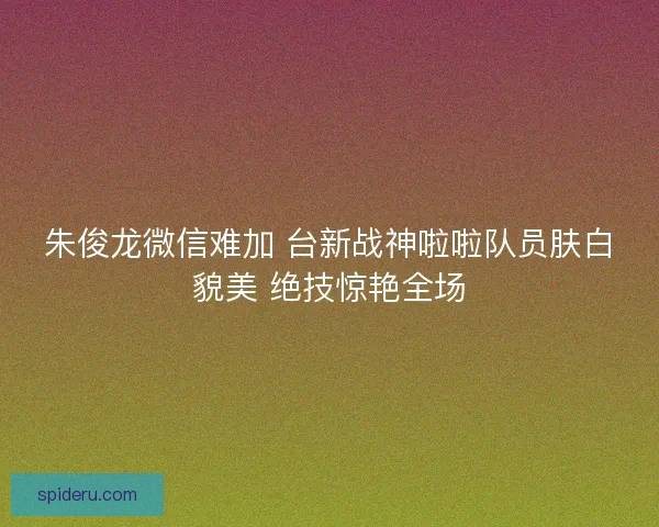朱俊龙微信难加 台新战神啦啦队员肤白貌美 绝技惊艳全场 朱俊龙微信难加 台新战神啦啦队员肤白貌美 绝技惊艳全场