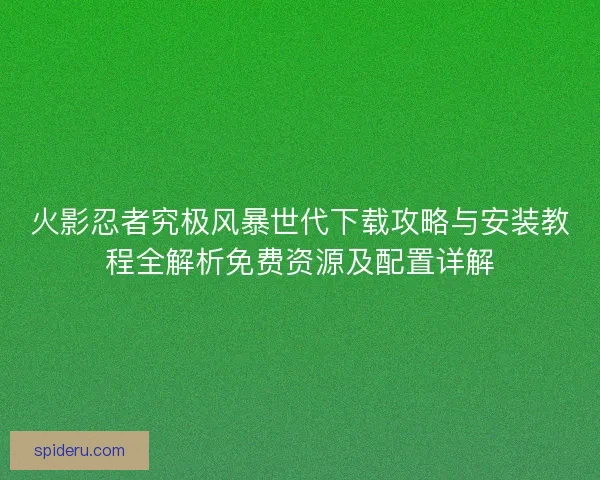 火影忍者究极风暴世代下载攻略与安装教程全解析免费资源及配置详解 火影忍者究极风暴世代下载攻略与安装教程全解析免费资源及配置详解