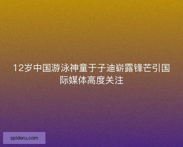 12岁中国游泳神童于子迪崭露锋芒引国际媒体高度关注 12岁中国游泳神童于子迪崭露锋芒引国际媒体高度关注