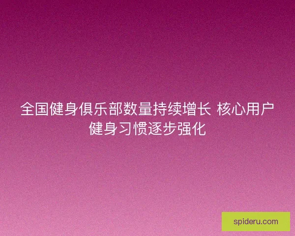 全国健身俱乐部数量持续增长 核心用户健身习惯逐步强化 全国健身俱乐部数量持续增长 核心用户健身习惯逐步强化