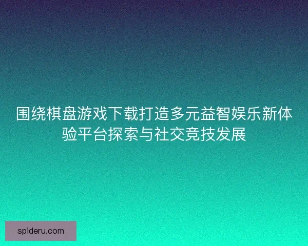 围绕棋盘游戏下载打造多元益智娱乐新体验平台探索与社交竞技发展