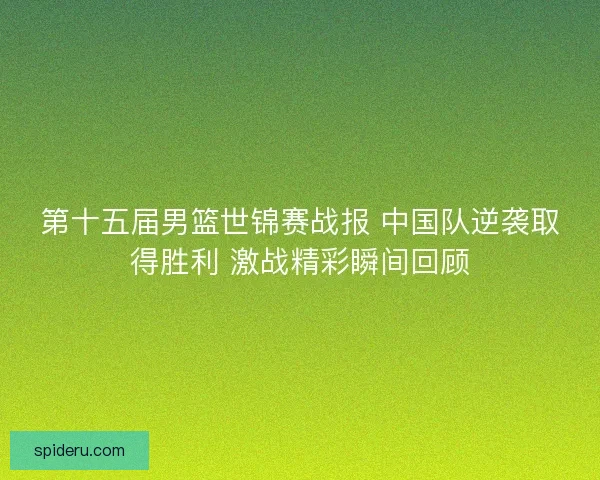 第十五届男篮世锦赛战报 中国队逆袭取得胜利 激战精彩瞬间回顾
