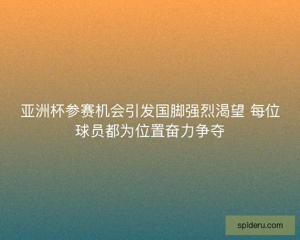 亚洲杯参赛机会引发国脚强烈渴望 每位球员都为位置奋力争夺