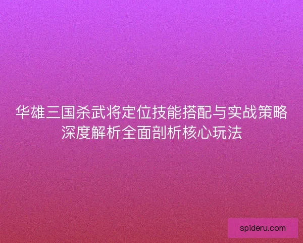 华雄三国杀武将定位技能搭配与实战策略深度解析全面剖析核心玩法 华雄三国杀武将定位技能搭配与实战策略深度解析全面剖析核心玩法